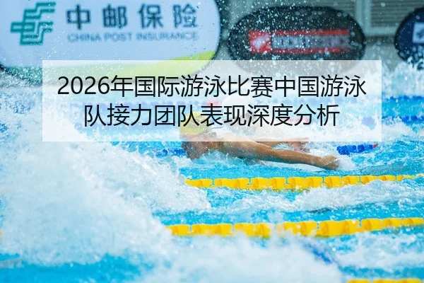 2026年国际游泳比赛中国游泳队接力团队表现深度分析