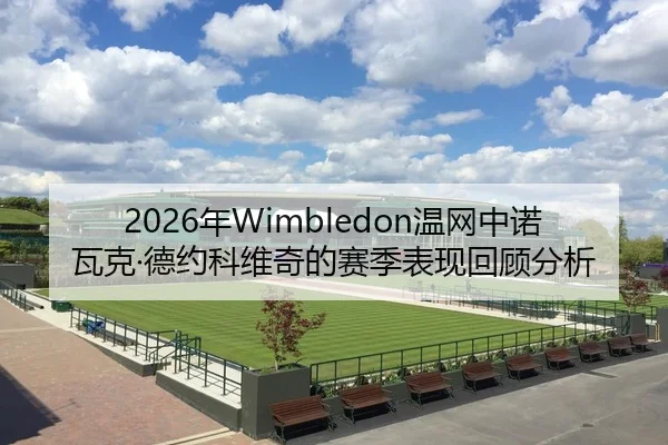 2026年Wimbledon温网中诺瓦克·德约科维奇的赛季表现回顾分析