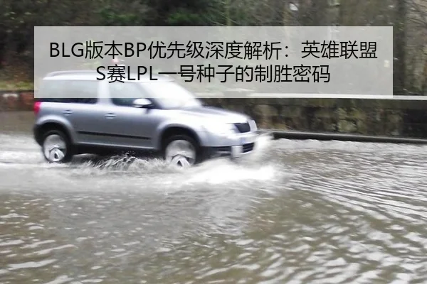 BLG版本BP优先级深度解析：英雄联盟S赛LPL一号种子的制胜密码