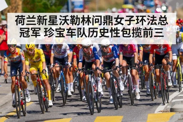 荷兰新星沃勒林问鼎女子环法总冠军 珍宝车队历史性包揽前三