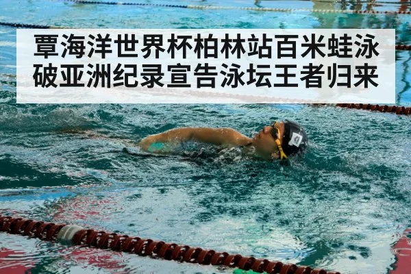 覃海洋世界杯柏林站百米蛙泳破亚洲纪录宣告泳坛王者归来